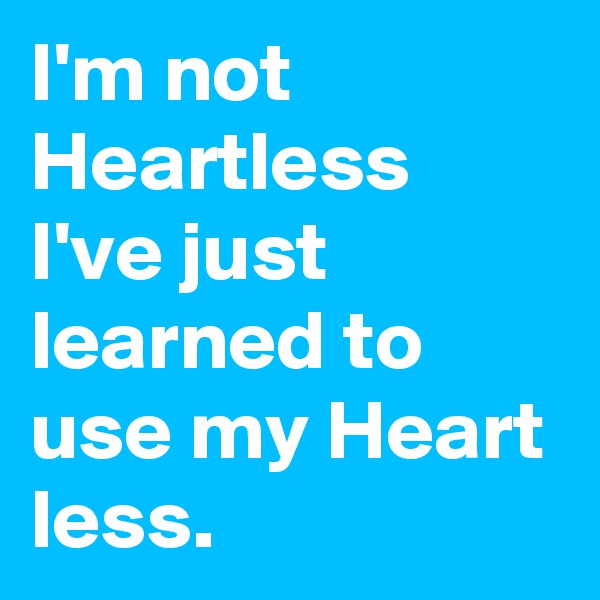 I'm not Heartless I've just learned to use my Heart less.