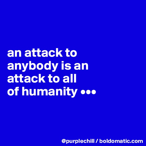 


an attack to 
anybody is an 
attack to all
of humanity •••


