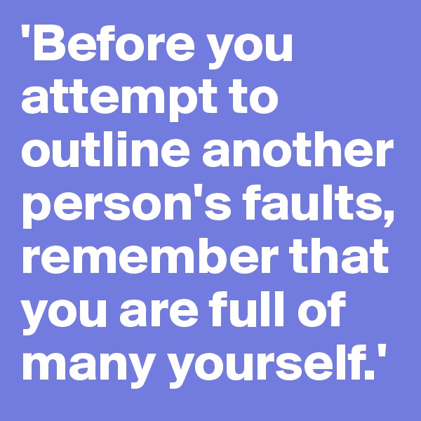 'Before you attempt to outline another person's faults, remember that you are full of many yourself.'