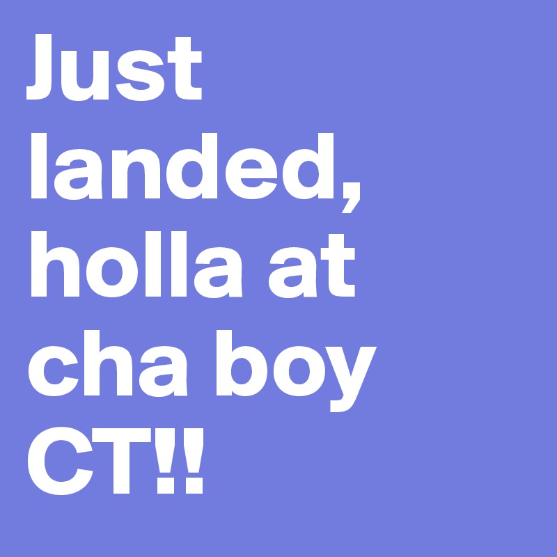 Just landed, holla at cha boy CT!!