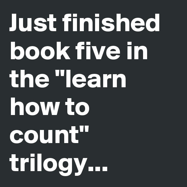 Just finished book five in the "learn how to count" trilogy... 