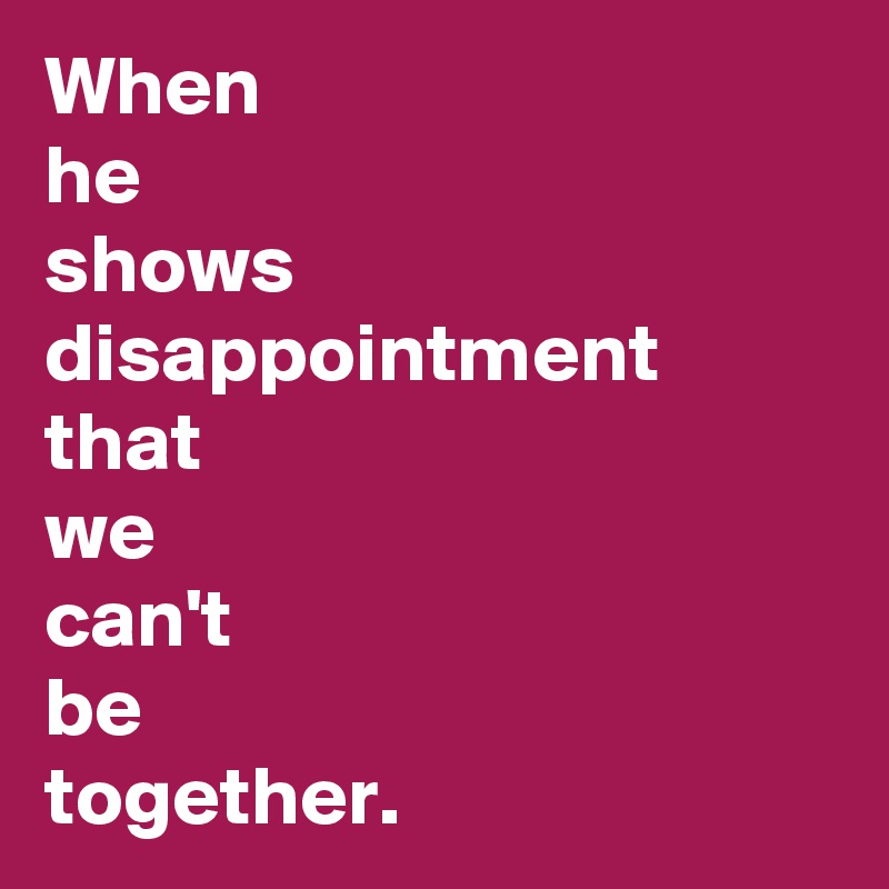 When 
he 
shows 
disappointment 
that 
we 
can't 
be 
together.