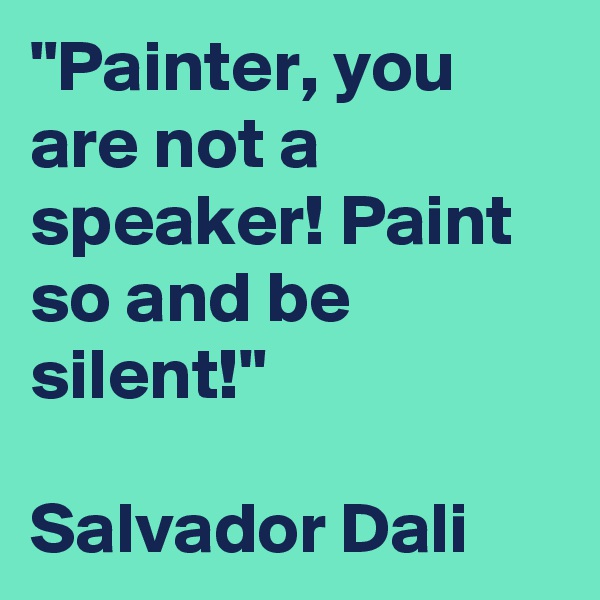 "Painter, you are not a speaker! Paint so and be
silent!"

Salvador Dali