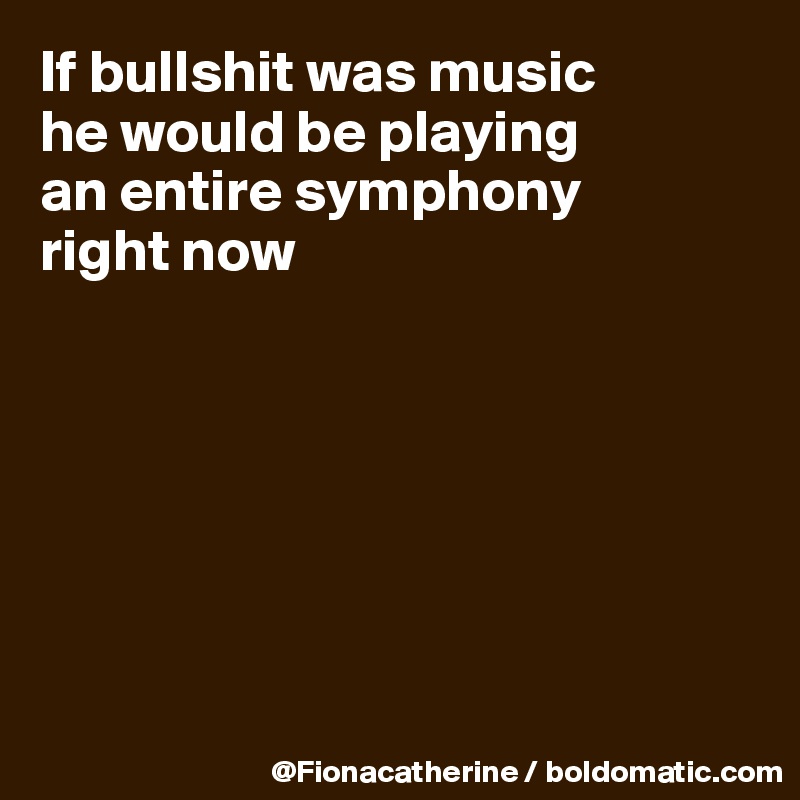 If bullshit was music
he would be playing
an entire symphony
right now







