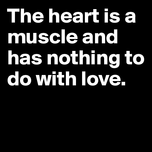 The heart is a muscle and has nothing to do with love.

