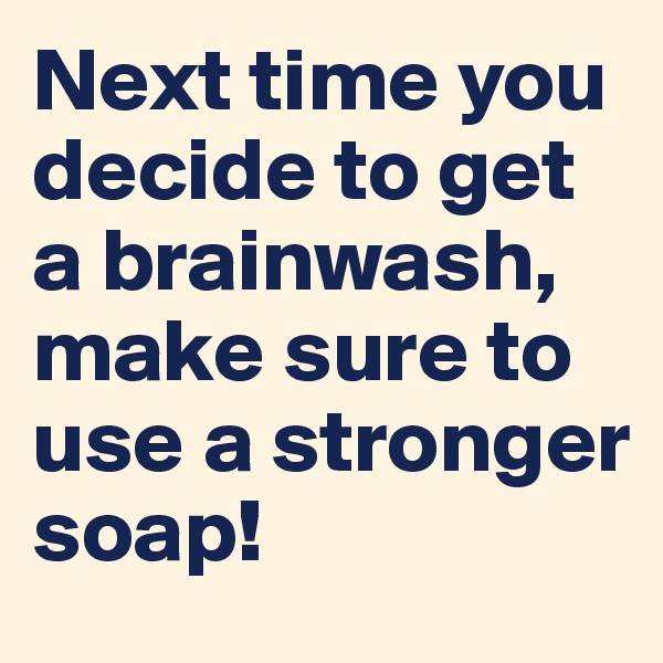 Next time you decide to get a brainwash, make sure to use a stronger soap!