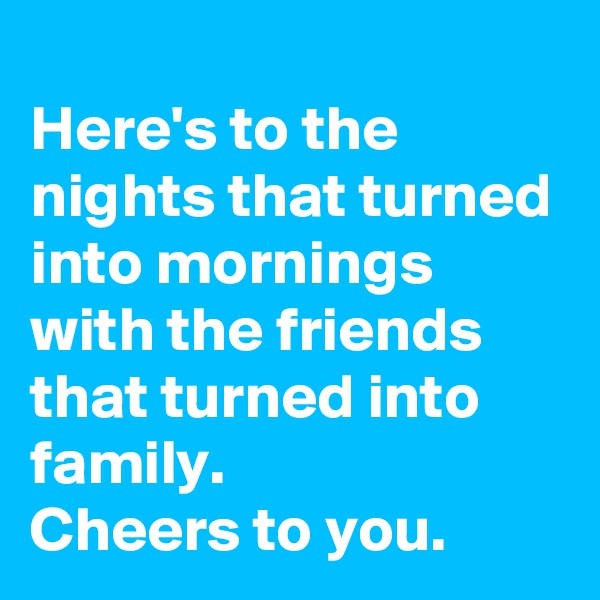 
Here's to the nights that turned into mornings with the friends that turned into family.
Cheers to you.