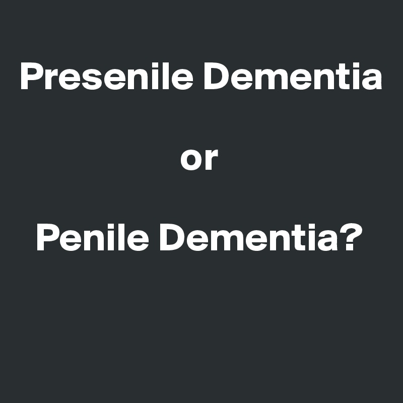 
Presenile Dementia 

                    or 

  Penile Dementia?

