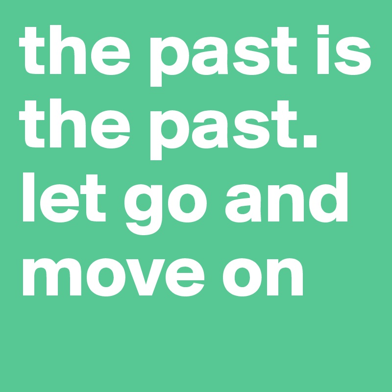 the past is the past. let go and move on