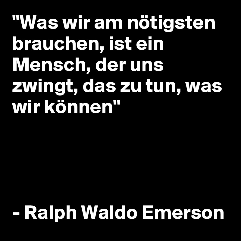 "Was wir am nötigsten brauchen, ist ein Mensch, der uns zwingt, das zu tun, was wir können"




- Ralph Waldo Emerson