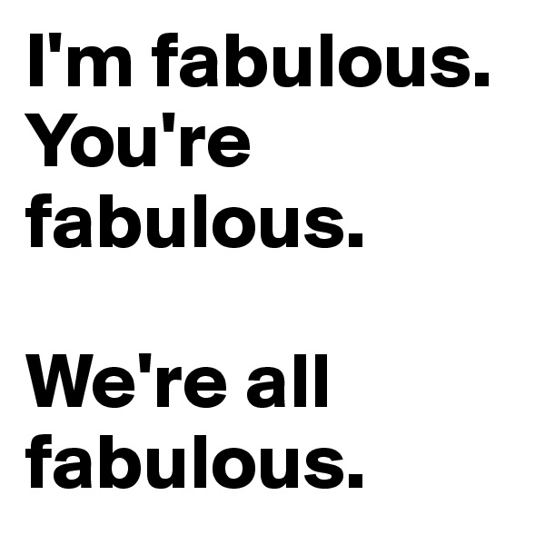 I'm fabulous.
You're fabulous.

We're all
fabulous.