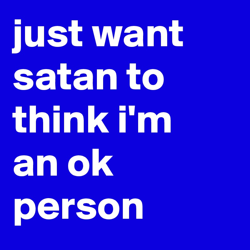 just want satan to think i'm an ok person