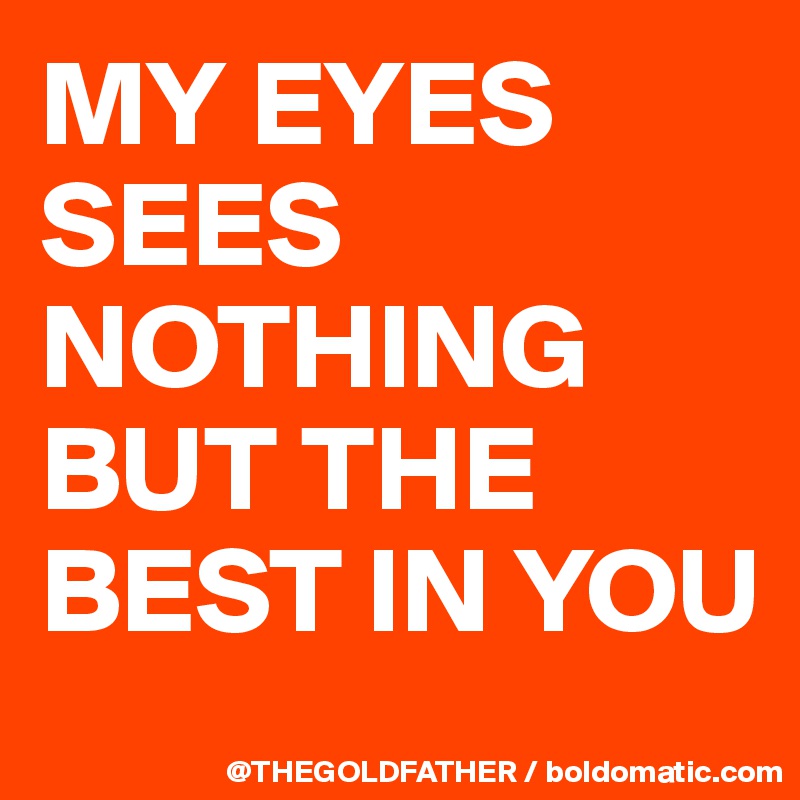 MY EYES SEES NOTHING BUT THE BEST IN YOU
