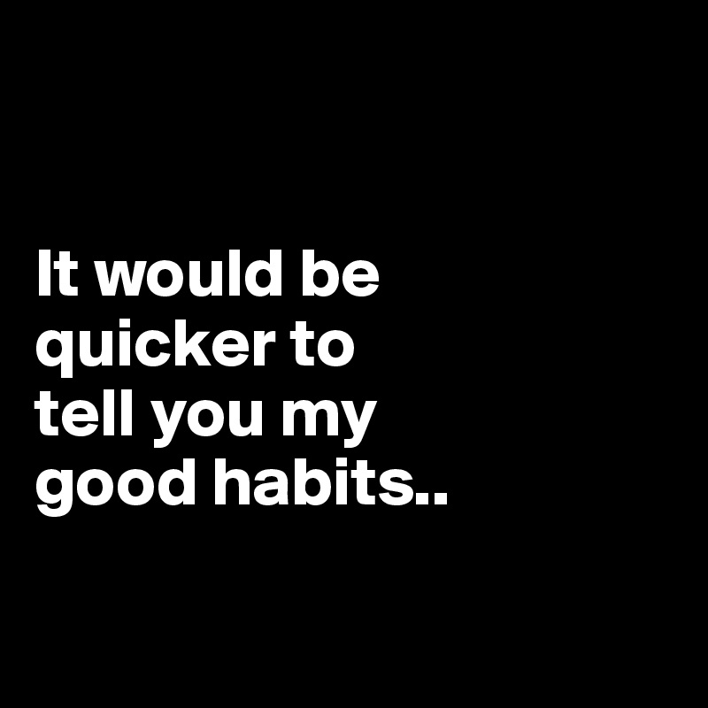 


It would be 
quicker to 
tell you my 
good habits..

