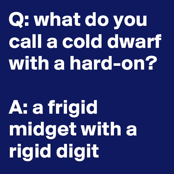 Q: what do you call a cold dwarf with a hard-on?

A: a frigid midget with a rigid digit