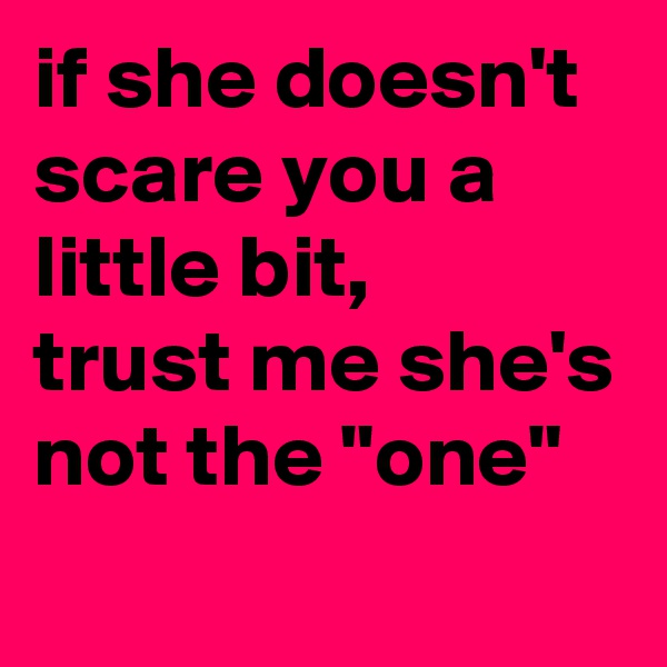 if she doesn't scare you a little bit,
trust me she's not the "one"
