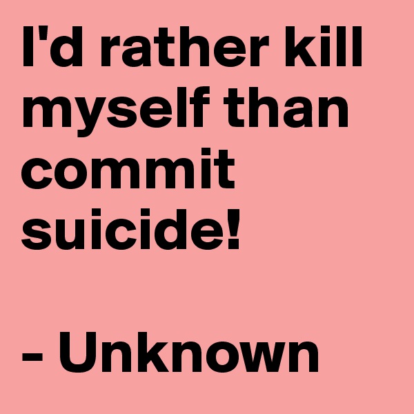 I'd rather kill myself than commit suicide!

- Unknown
