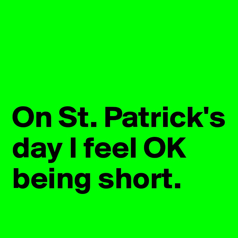 


On St. Patrick's day I feel OK being short.