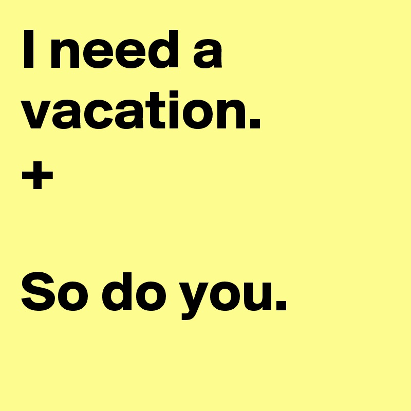 I need a vacation. 
+ 

So do you.                       