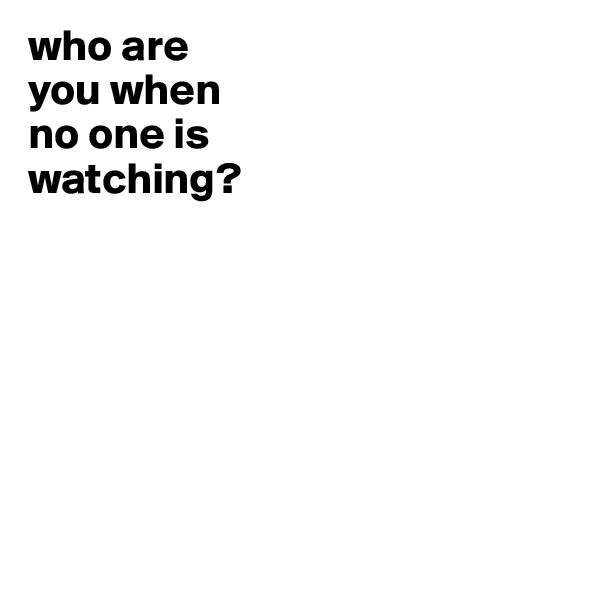 who are
you when
no one is
watching?







