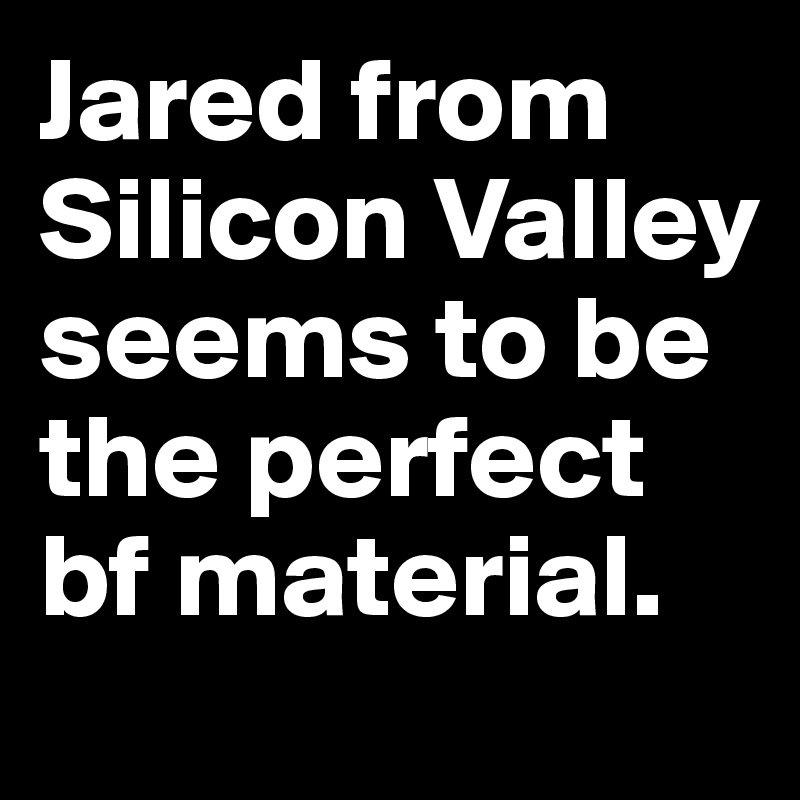Jared from Silicon Valley seems to be the perfect bf material.