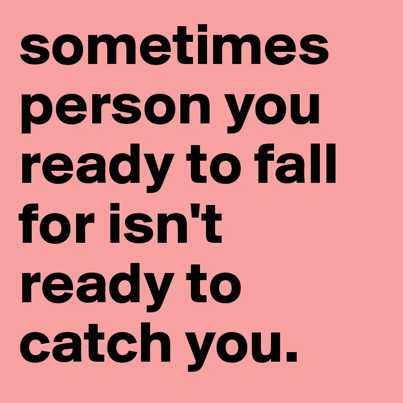 sometimes person you ready to fall for isn't ready to catch you. 