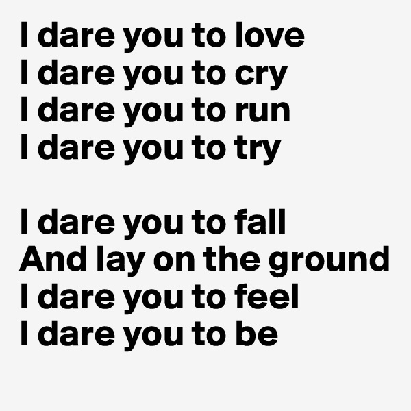 I dare you to love
I dare you to cry
I dare you to run
I dare you to try

I dare you to fall
And lay on the ground
I dare you to feel
I dare you to be