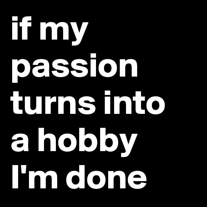 if my passion turns into a hobby I'm done