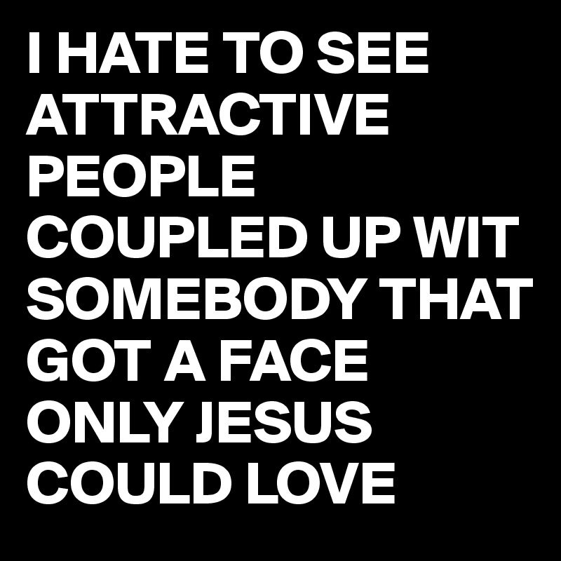 I HATE TO SEE ATTRACTIVE PEOPLE COUPLED UP WIT SOMEBODY THAT GOT A FACE ONLY JESUS COULD LOVE