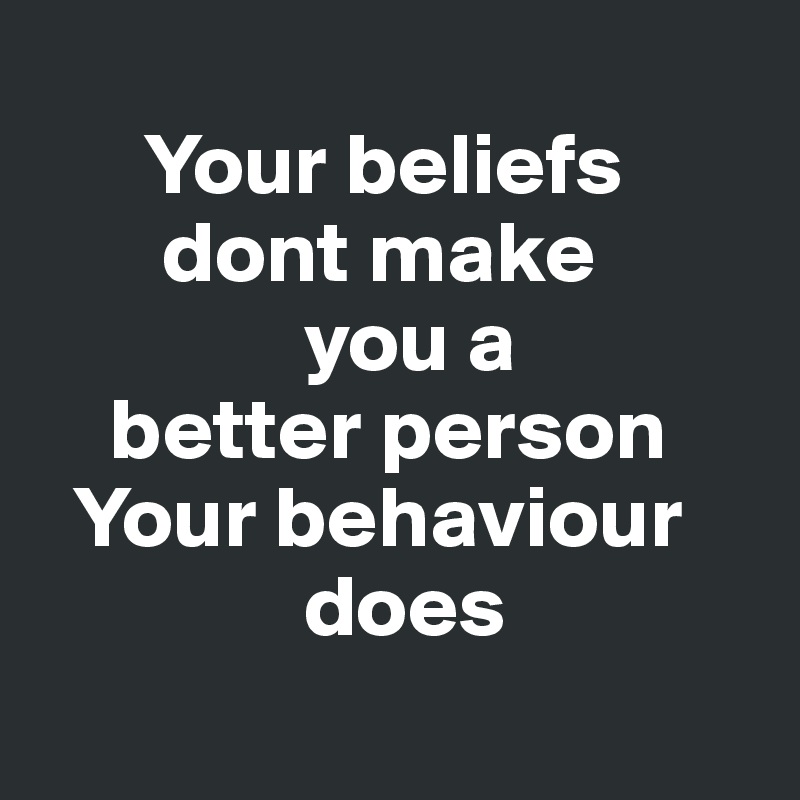 
      Your beliefs
       dont make
               you a
    better person
  Your behaviour
               does
