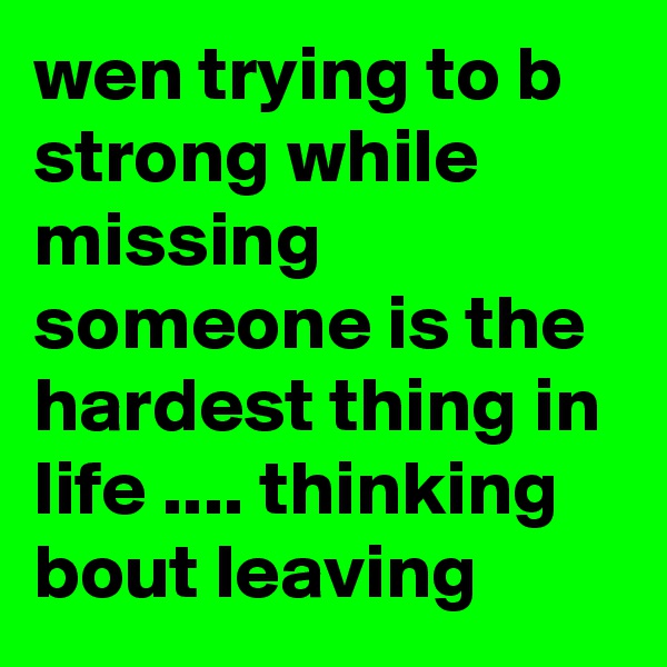 wen trying to b strong while missing someone is the hardest thing in life .... thinking bout leaving 