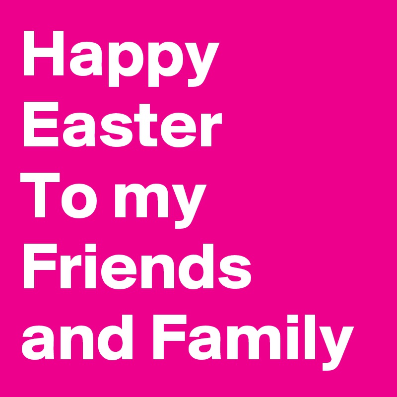 Happy Easter
To my Friends and Family