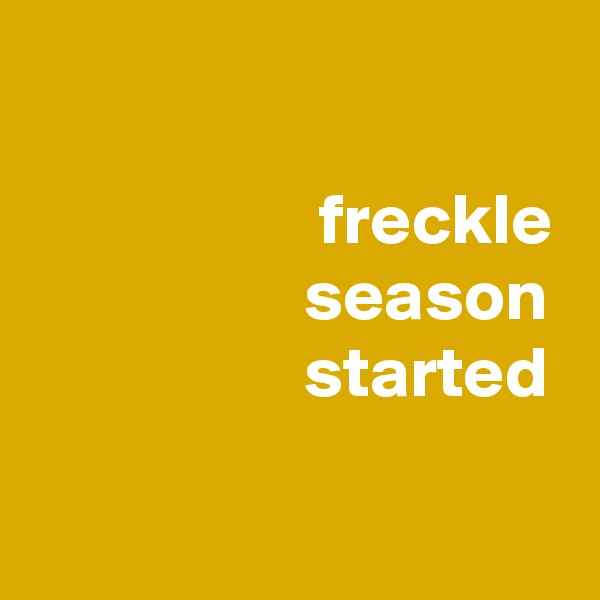 

                    freckle
                   season
                   started

