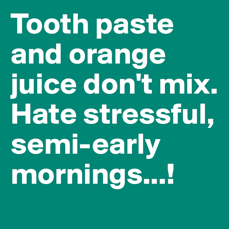 Tooth paste and orange juice don't mix. Hate stressful, semi-early mornings...!