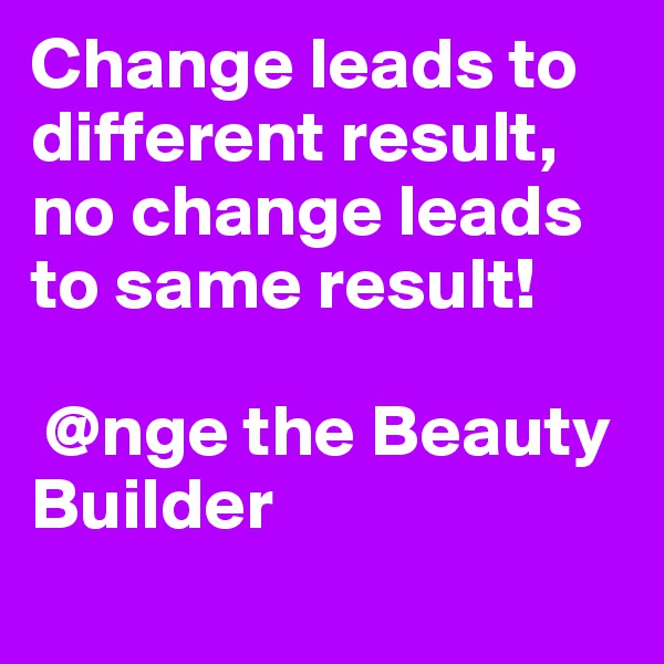 Change leads to different result, no change leads to same result!

 @nge the Beauty Builder

