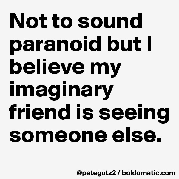 Not to sound paranoid but I believe my imaginary friend is seeing someone else.