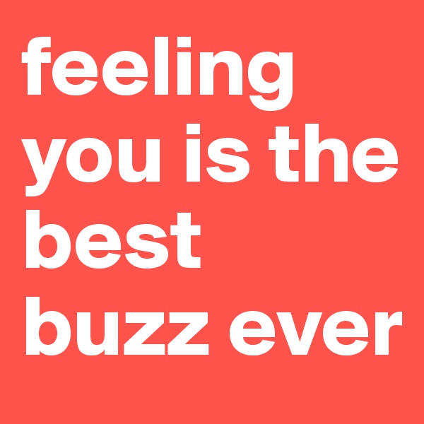 feeling you is the best buzz ever