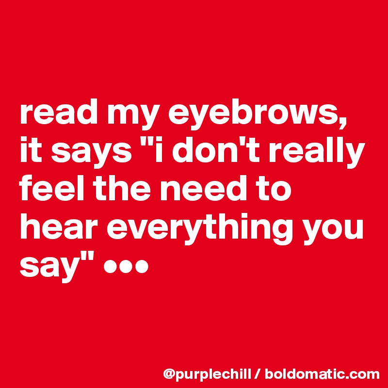 

read my eyebrows, it says "i don't really feel the need to hear everything you say" •••

