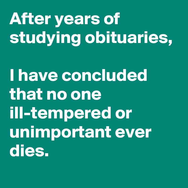 After years of studying obituaries,

I have concluded that no one ill-tempered or unimportant ever dies.