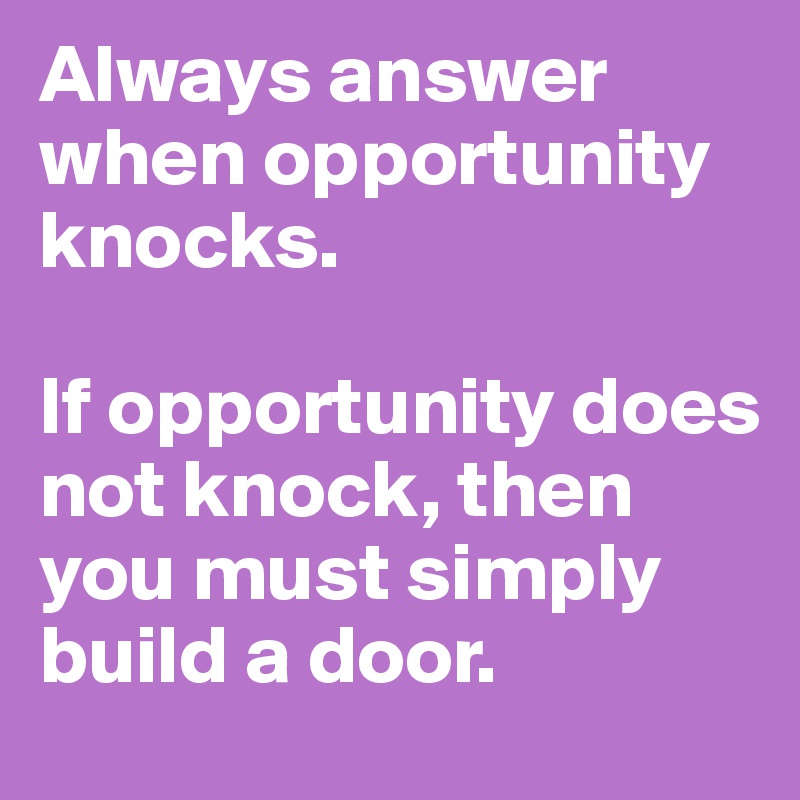 Always answer when opportunity knocks. 

If opportunity does not knock, then you must simply build a door.