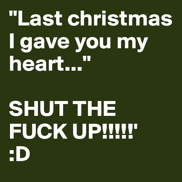 "Last christmas I gave you my heart..."

SHUT THE FUCK UP!!!!!' 
:D