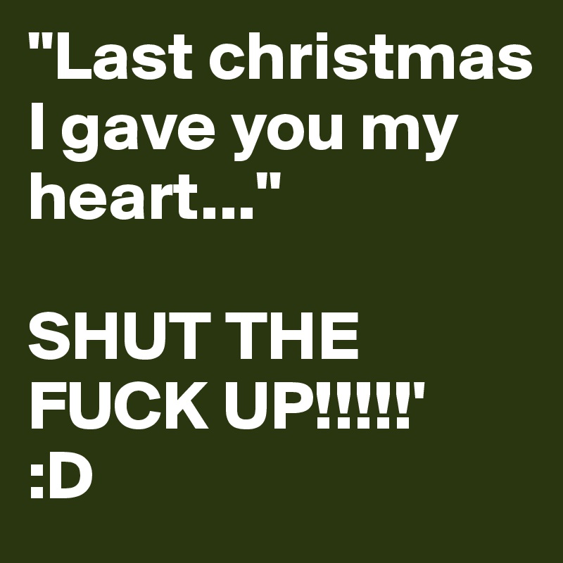 "Last christmas I gave you my heart..."

SHUT THE FUCK UP!!!!!' 
:D