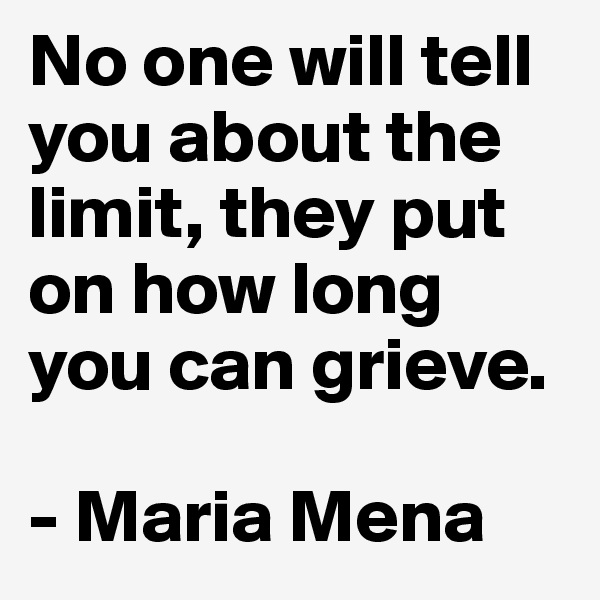 No one will tell you about the limit, they put on how long you can grieve.

- Maria Mena