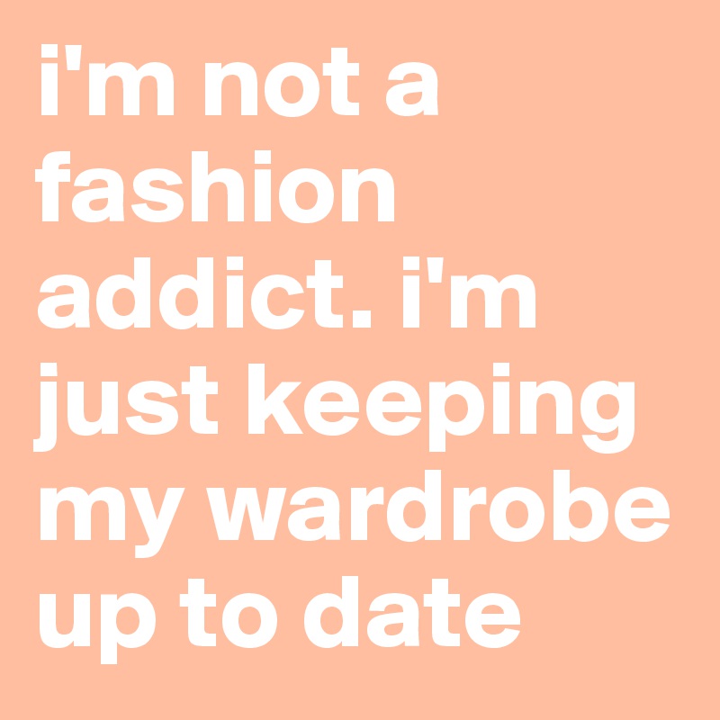 i'm not a fashion addict. i'm just keeping my wardrobe up to date