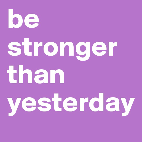 be stronger than yesterday