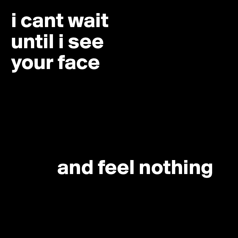 i cant wait 
until i see 
your face


         
     
           and feel nothing

