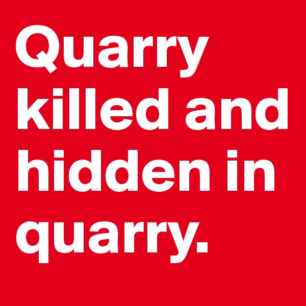 Quarry killed and hidden in quarry.