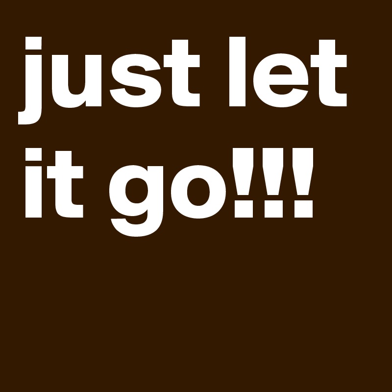 just let it go!!!