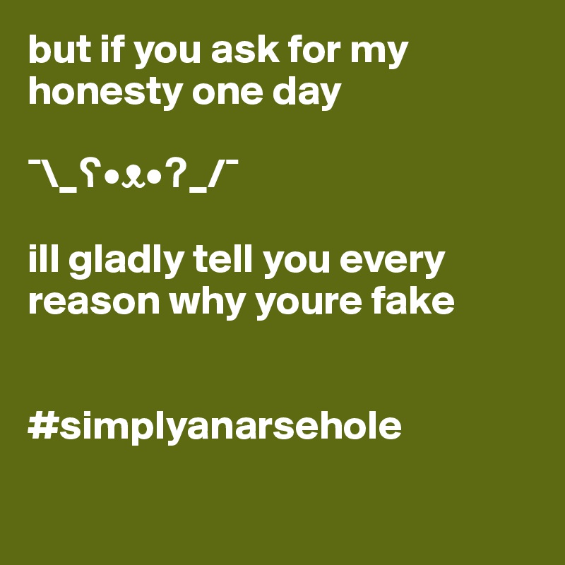 but if you ask for my honesty one day

¯\_?•?•?_/¯

ill gladly tell you every reason why youre fake


#simplyanarsehole

