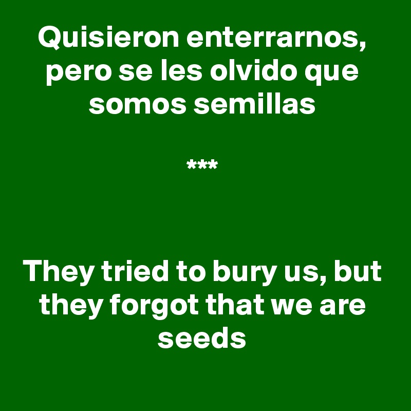 Quisieron enterrarnos, pero se les olvido que somos semillas

***


They tried to bury us, but they forgot that we are seeds
